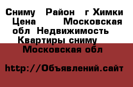 Сниму › Район ­ г.Химки › Цена ­ 23 - Московская обл. Недвижимость » Квартиры сниму   . Московская обл.